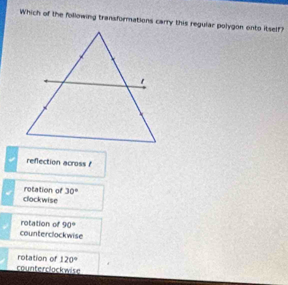 Which of the following transformations carry this regular polygon onto itself?
refection across !
rotation of 30°
clockwise
rotation of 90°
counterclockwise
rotation of 120°
counterclockwise