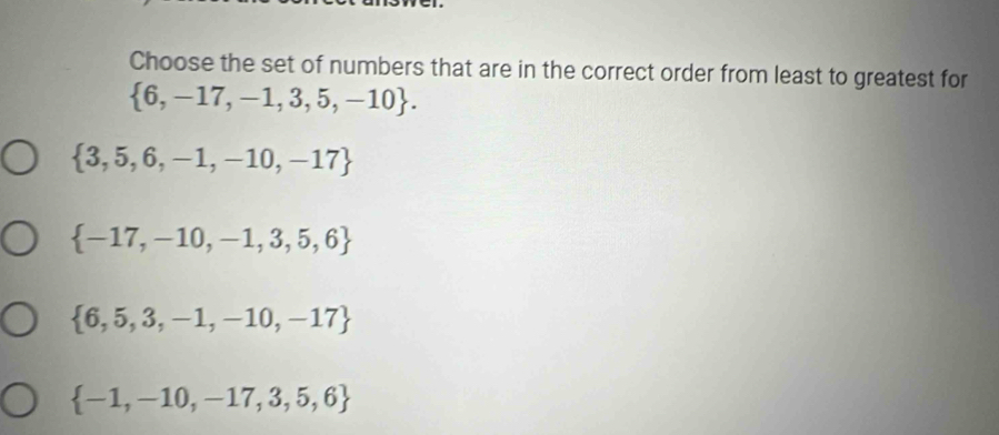 Choose the set of numbers that are in the correct order from least to greatest for
 6,-17,-1,3,5,-10.
 3,5,6,-1,-10,-17
 -17,-10,-1,3,5,6
 6,5,3,-1,-10,-17
 -1,-10,-17,3,5,6