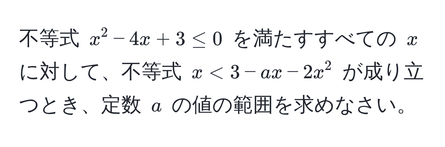 不等式 $x^2 - 4x + 3 ≤ 0$ を満たすすべての $x$ に対して、不等式 $x < 3 - ax - 2x^2$ が成り立つとき、定数 $a$ の値の範囲を求めなさい。