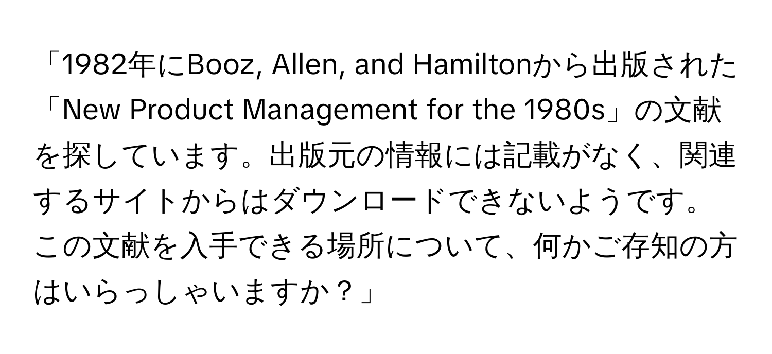 「1982年にBooz, Allen, and Hamiltonから出版された「New Product Management for the 1980s」の文献を探しています。出版元の情報には記載がなく、関連するサイトからはダウンロードできないようです。この文献を入手できる場所について、何かご存知の方はいらっしゃいますか？」