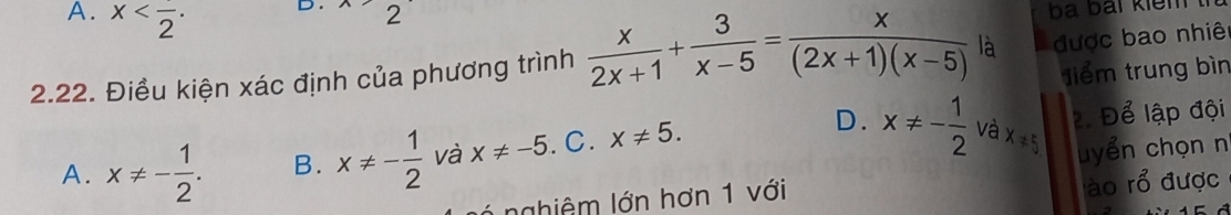 A. x D . x 2
b bai kiểm tn 
2.22. Điều kiện xác định của phương trình  x/2x+1 + 3/x-5 = x/(2x+1)(x-5)  là được bao nhiê
Tiểm trung bìn
D. x!= - 1/2  và x!= 5 uyển chọn n
A. x!= - 1/2 . B. x!= - 1/2  và x!= -5. C. x!= 5. 2. Để lập đội
ào rhat O
1 nghiêm lớn hơn 1 với được