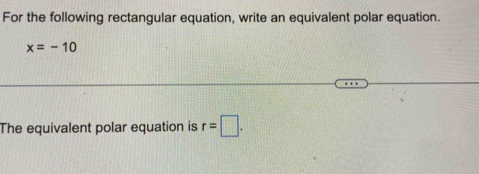 For the following rectangular equation, write an equivalent polar equation.
x=-10
The equivalent polar equation is r=□.