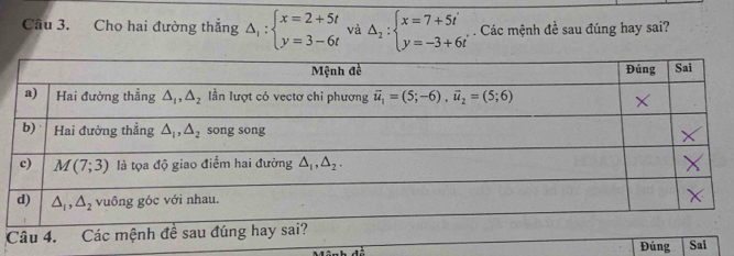 Cầu 3. Cho hai đường thắng Delta _1:beginarrayl x=2+5t y=3-6tendarray. và Delta _2:beginarrayl x=7+5i y=-3+6iendarray.. Các mệnh đề sau đúng hay sai?
Đúng Sai