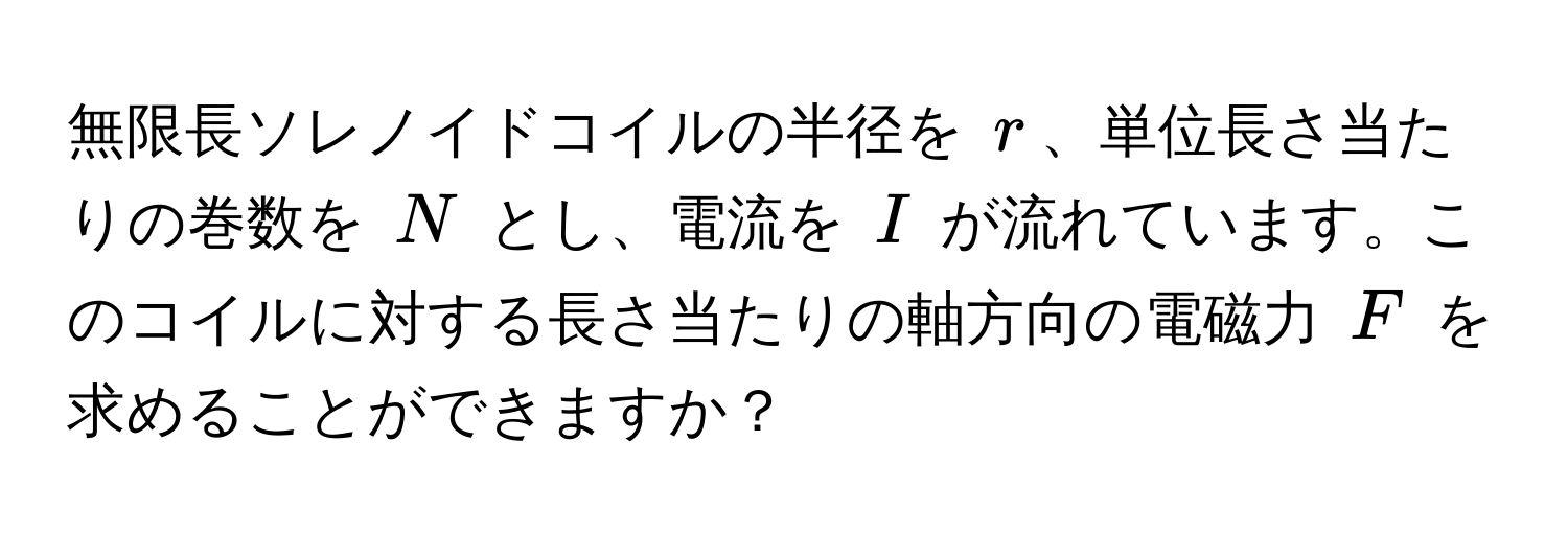 無限長ソレノイドコイルの半径を $r$、単位長さ当たりの巻数を $N$ とし、電流を $I$ が流れています。このコイルに対する長さ当たりの軸方向の電磁力 $F$ を求めることができますか？