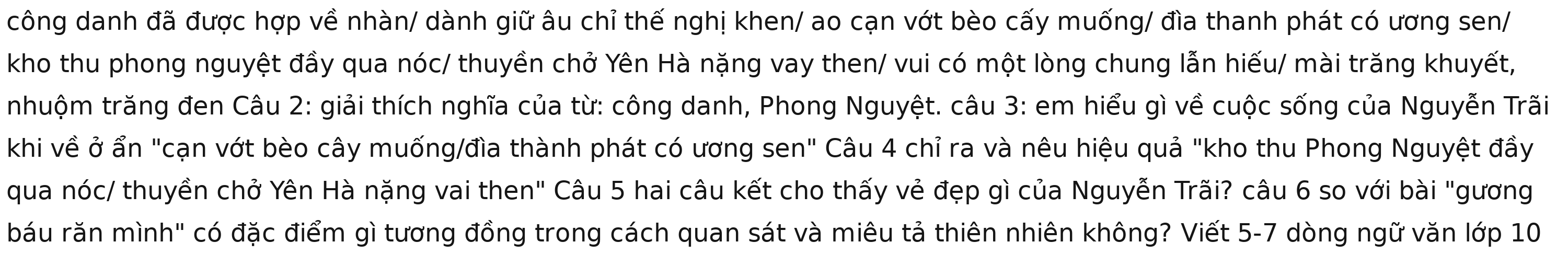 công danh đã được hợp về nhàn/ dành giữ âu chỉ thế nghị khen/ ao cạn vớt bèo cấy muống/ đìa thanh phát có ương sen/ 
kho thu phong nguyệt đầy qua nóc/ thuyền chở Yên Hà nặng vay then/ vui có một lòng chung lẫn hiếu/ mài trăng khuyết, 
tnhuộm trăng đen Câu 2: giải thích nghĩa của từ: công danh, Phong Nguyệt. câu 3: em hiểu gì về cuộc sống của Nguyễn Trãi 
khi về ở ẩn "cạn vớt bèo cây muống/đìa thành phát có ương sen" Câu 4 chỉ ra và nêu hiệu quả "kho thu Phong Nguyệt đầy 
qua nóc/ thuyền chở Yên Hà nặng vai then" Câu 5 hai câu kết cho thấy vẻ đẹp gì của Nguyễn Trãi? câu 6 so với bài "gương 
báu răn mình" có đặc điểm gì tương đồng trong cách quan sát và miêu tả thiên nhiên không? Viết 5-7 dòng ngữ văn lớp 10