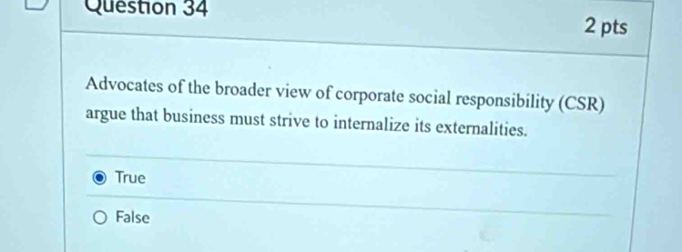 Advocates of the broader view of corporate social responsibility (CSR)
argue that business must strive to internalize its externalities.
True
False