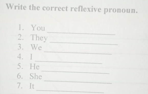 Write the correct reflexive pronoun. 
1. You 
_ 
2. They 
_ 
_ 
3. We 
_ 
4.I 
_ 
5. He 
_ 
6. She 
_ 
7. It