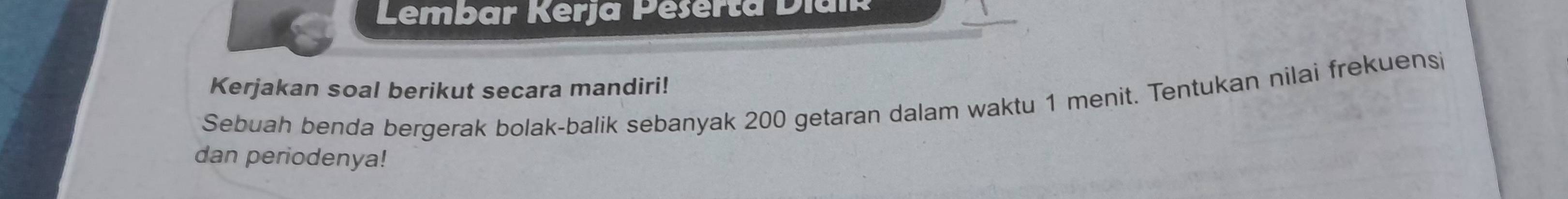 Lembar Kerja Pešerta Diaik 
Kerjakan soal berikut secara mandiri! 
Sebuah benda bergerak bolak-balik sebanyak 200 getaran dalam waktu 1 menit. Tentukan nilai frekuensi 
dan periodenya!