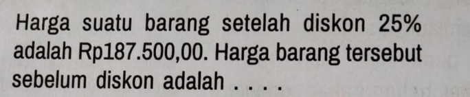 Harga suatu barang setelah diskon 25%
adalah Rp187.500,00. Harga barang tersebut 
sebelum diskon adalah . . . .