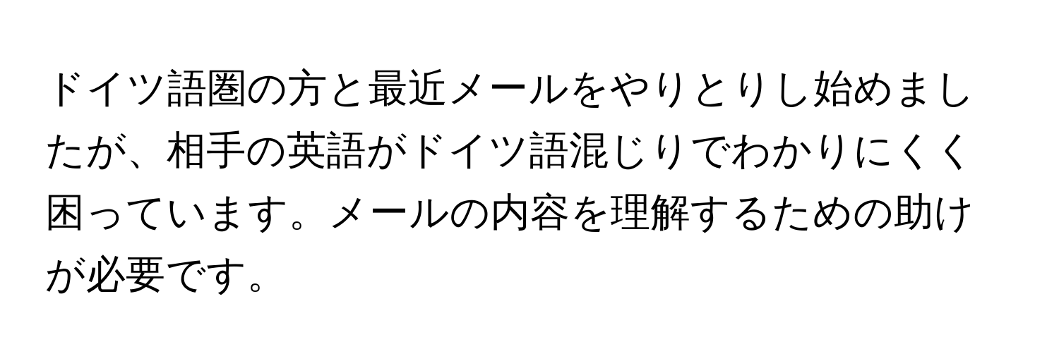 ドイツ語圏の方と最近メールをやりとりし始めましたが、相手の英語がドイツ語混じりでわかりにくく困っています。メールの内容を理解するための助けが必要です。