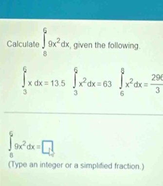 Calculate ∈t _8^(69x^2)dx , given the following.
∈tlimits _3^(6xdx=13.5∈tlimits _3^6x^2)dx=63 ∈tlimits _6^(8x^2)dx= 296/3 
∈tlimits _0^(69x^2)dx=□
(Type an integer or a simplified fraction.)