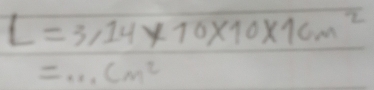 L=3,14* 10* 10* 10m^2
=_ncm°cm^2