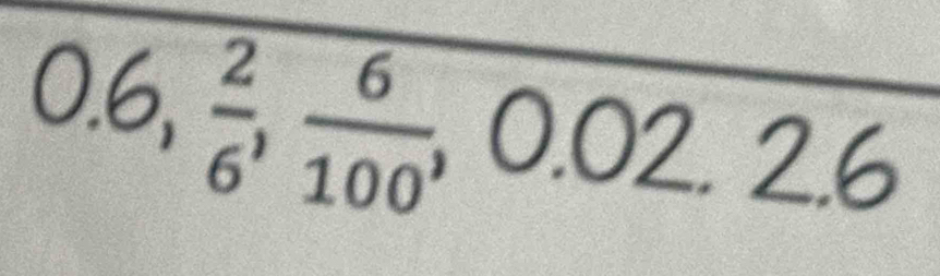 0.6,  2/6 ,  6/100 , 0.02, 2.6