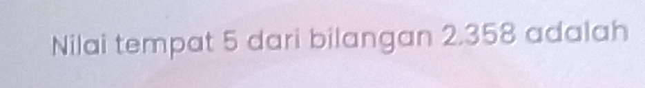 Nilai tempat 5 dari bilangan 2.358 adalah