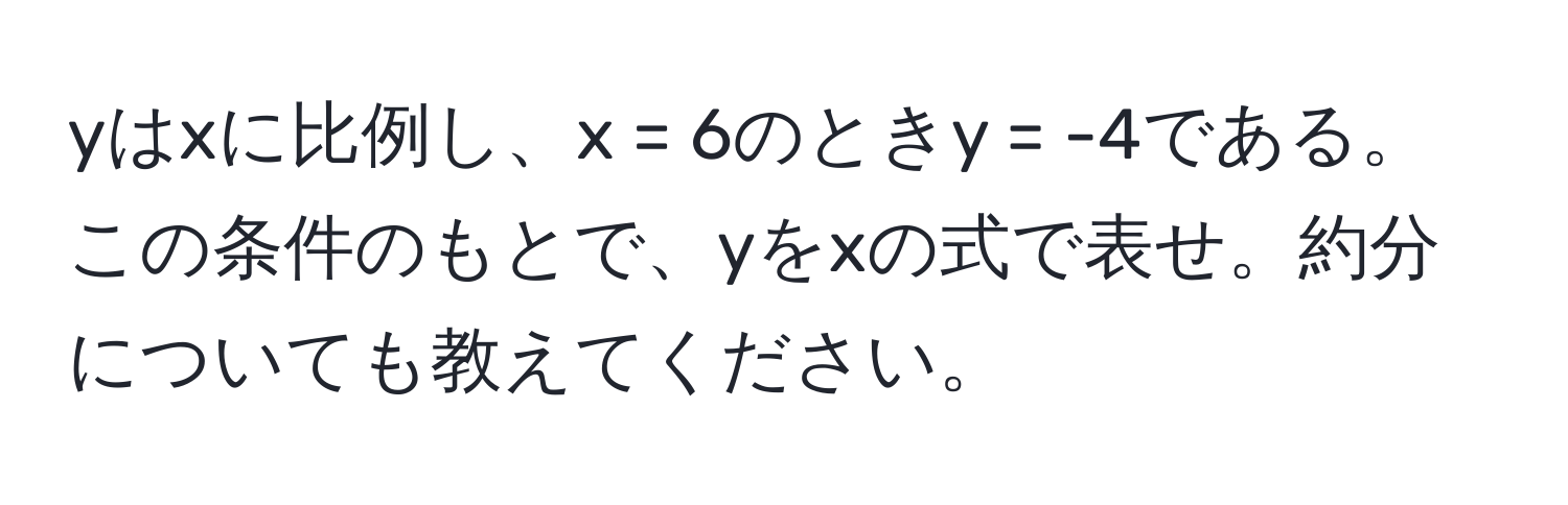 yはxに比例し、x = 6のときy = -4である。この条件のもとで、yをxの式で表せ。約分についても教えてください。