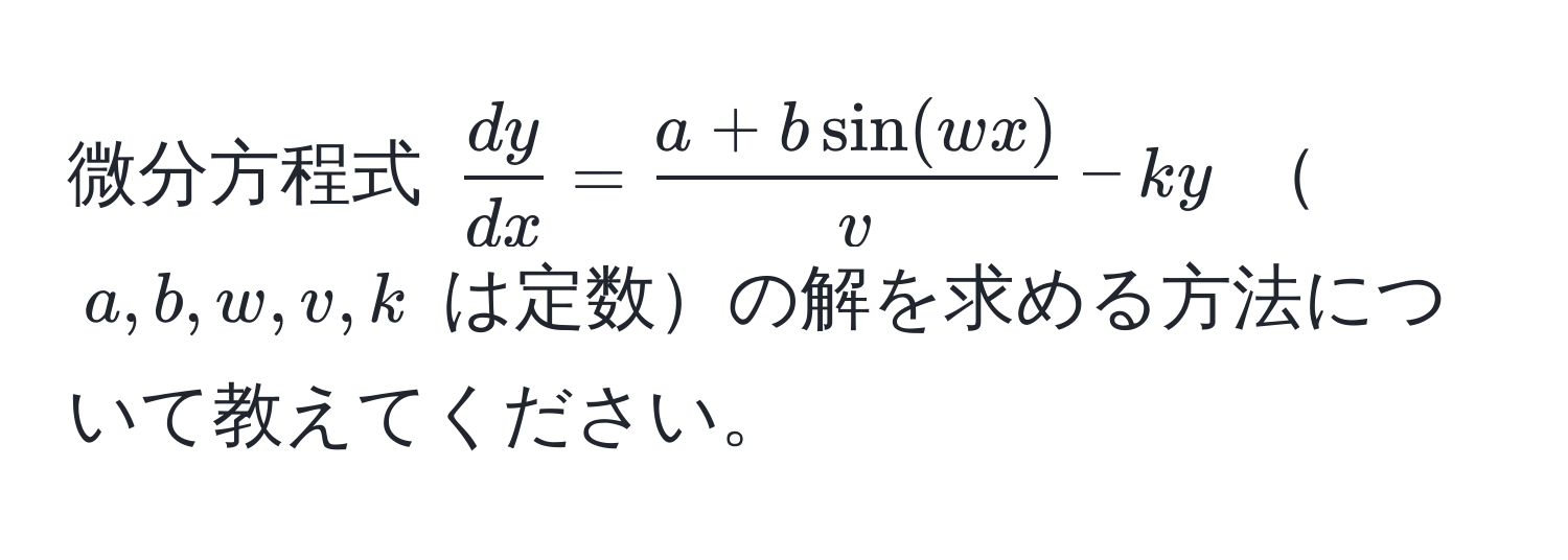 微分方程式 $ dy/dx  =  (a + bsin(wx))/v  - ky$ $a, b, w, v, k$ は定数の解を求める方法について教えてください。