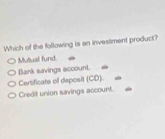 Which of the following is an investment product?
Mutual fund
Bank savings account.
Certificate of deposit (CD).
Credit union savings account.