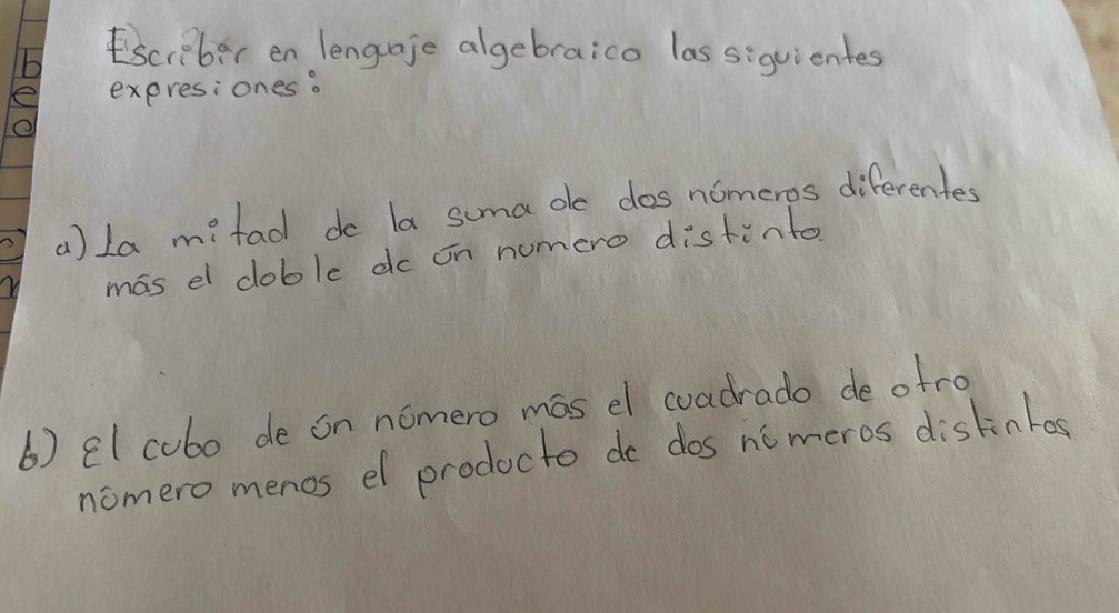 Escreber en lengaje algebraico las siquientes 
e expresiones. 
a)la mifad do la suma de dos nomeros diferentes 
mas e doble do on numero distinto 
6) el cubo de on nomero mas e coadrado de otro 
nomero menos el prodocto do dos nomeros distinkos