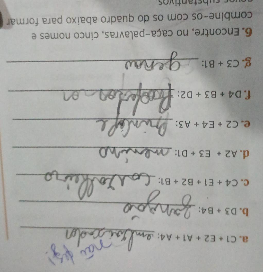 C1+E2+A1+A4
_ 
b. D3+B4
_ 
C. C4+E1+B2+B1 : 
_ 
d. A2+E3+D1
e. C2+E4+A3 _ 
f. D4+B3+D2 _ 
g. C3+B1 _ 
6. Encontre, no caça-palavras, cinco nomes e 
combine-os com os do quadro abaixo para formar 
substantivos