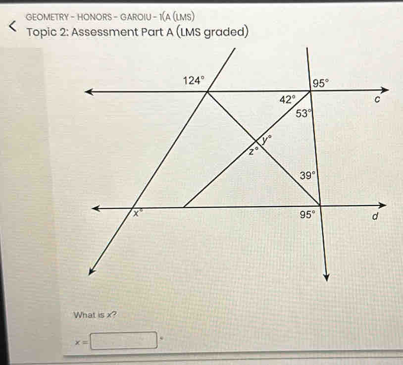 GEOMETRY - HONORS - GAROIU - 1(A (LMS)
Topic 2: Assessment Part A (LMS graded)
What is x?
x=□°