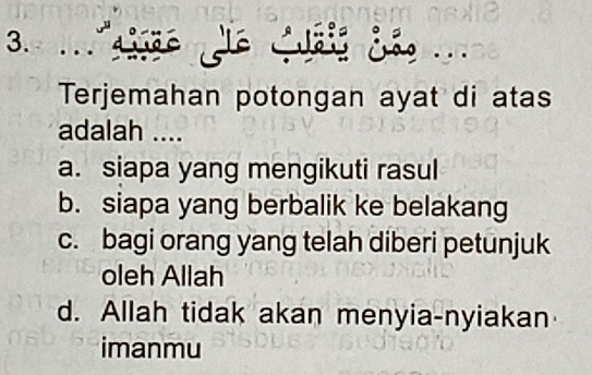 Cals Je Cusis dã ...
Terjemahan potongan ayat di atas
adalah ....
a. siapa yang mengikuti rasul
b. siapa yang berbalik ke belakang
c. bagi orang yang telah diberi petunjuk
oleh Allah
d. Allah tidak akan menyia-nyiakan
imanmu