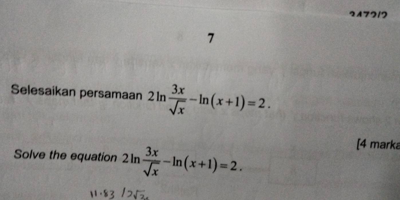 2A72/2 
7 
Selesaikan persamaan 2ln  3x/sqrt(x) -ln (x+1)=2. 
Solve the equation 2ln  3x/sqrt(x) -ln (x+1)=2. 
[4 marka