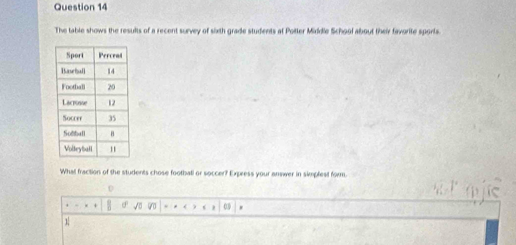 The table shows the results of a recent survey of sixth grade students at Potter Middle School about their favorite sports. 
What fraction of the students chose football or soccer? Express your answer in simplest form.
4
σ3 "
1