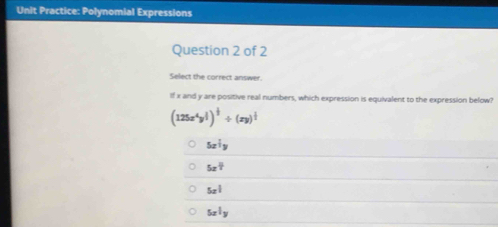 Unit Practice: Polynomial Expressions
Question 2 of 2
Select the correct answer.
If x and y are positive real numbers, which expression is equivalent to the expression below?
(125x^4y^(frac 1)3)^ 1/3 / (xy)^ 1/3 
5x^(frac 1)2y
5x^(frac 11)7
5x^(frac 1)2
5x^(frac 1)3y