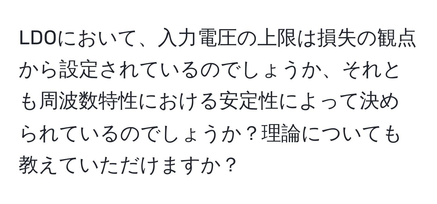 LDOにおいて、入力電圧の上限は損失の観点から設定されているのでしょうか、それとも周波数特性における安定性によって決められているのでしょうか？理論についても教えていただけますか？