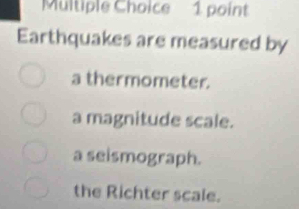 Earthquakes are measured by
a thermometer.
a magnitude scale.
a seismograph.
the Richter scale.