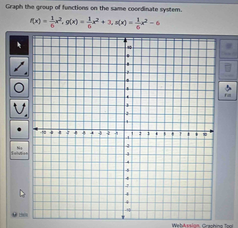 Graph the group of functions on the same coordinate system.
f(x)= 1/6 x^2, g(x)= 1/6 x^2+3, s(x)= 1/6 x^2-6
Fill 
No 
Solutio 
@ Hel 
WebAssign. Graphing Tool