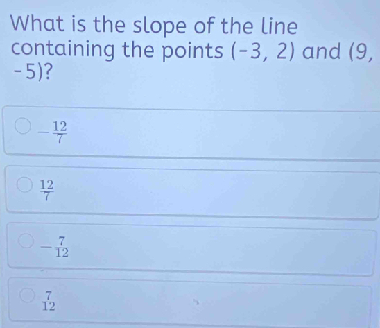 What is the slope of the line
containing the points (-3,2) and (9,
-5)?
- 12/7 
 12/7 
- 7/12 
 7/12 