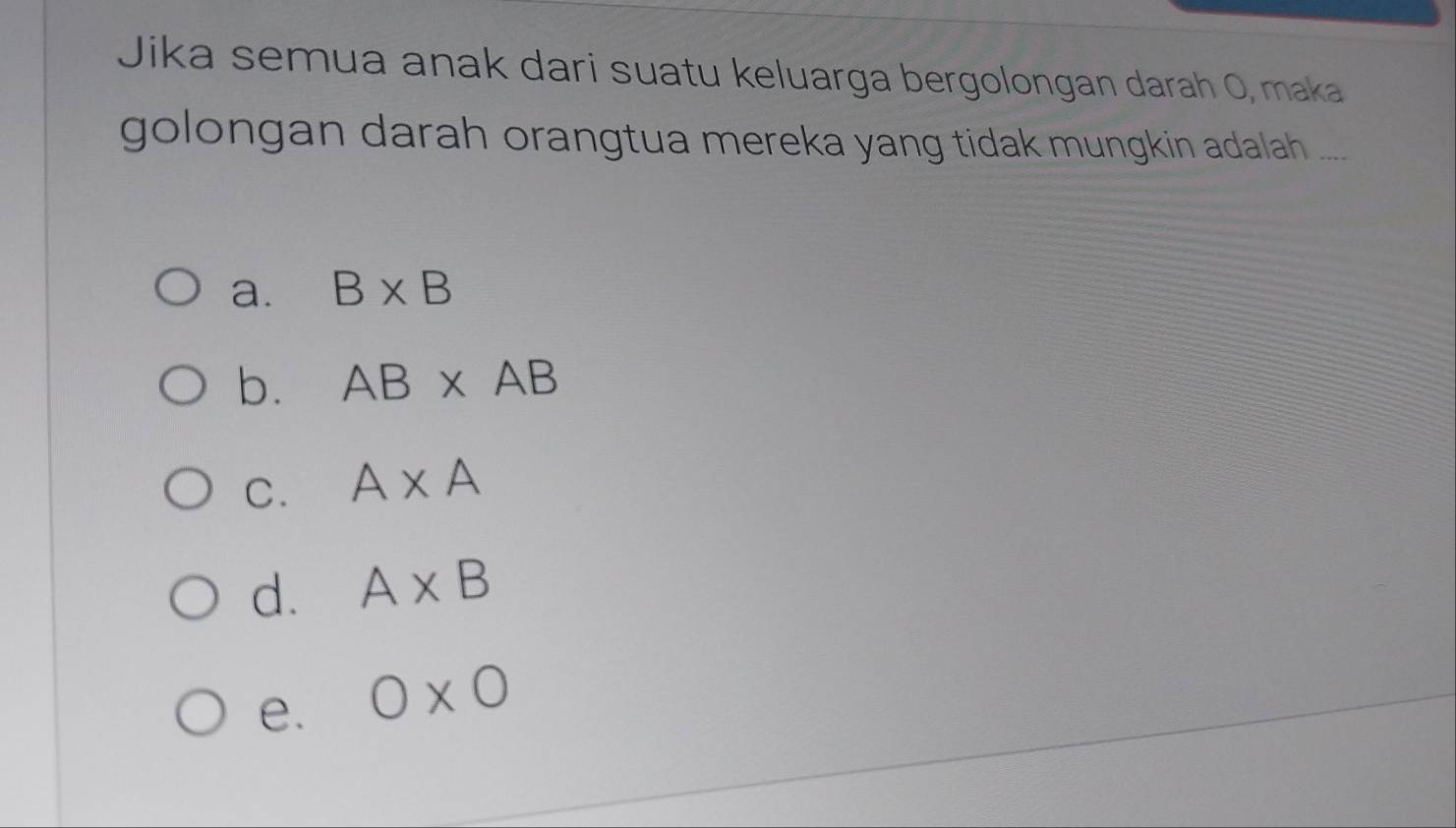 Jika semua anak dari suatu keluarga bergolongan darah O, maka
golongan darah orangtua mereka yang tidak mungkin adalah ... .
a. B* B
b. AB* AB
C. A* A
d. A* B
e. 0* 0