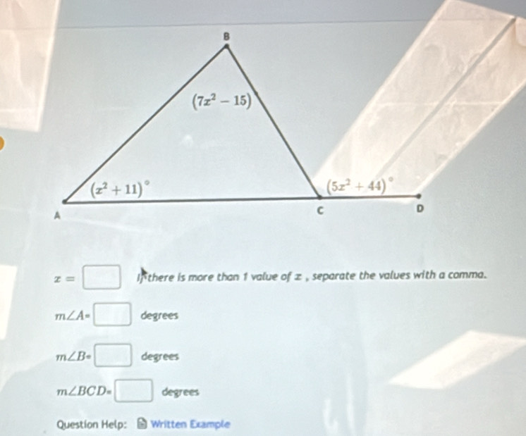 x=□ If there is more than 1 value of z , separate the values with a comma.
m∠ A=□ degrees
m∠ B=□ degrees
m∠ BCD=□ _circ  degrees
Question Help: D Written Example