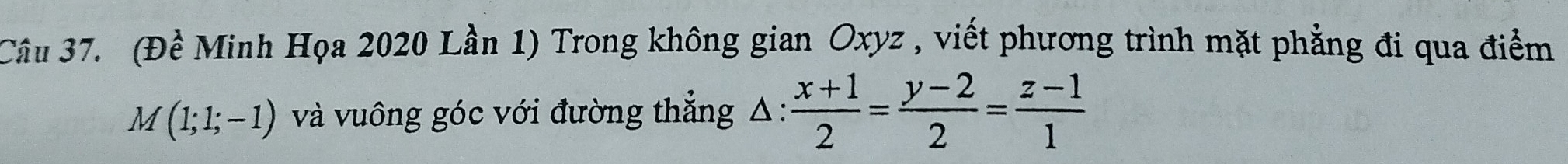 (Đề Minh Họa 2020 Lần 1) Trong không gian Oxyz , viết phương trình mặt phẳng đi qua điểm
M(1;1;-1) và vuông góc với đường thẳng △:  (x+1)/2 = (y-2)/2 = (z-1)/1 