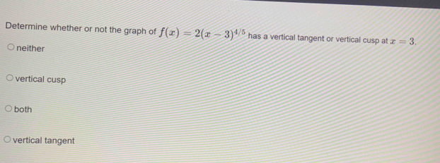 Determine whether or not the graph of f(x)=2(x-3)^4/5 has a vertical tangent or vertical cusp at x=3.
neither
vertical cusp
both
vertical tangent