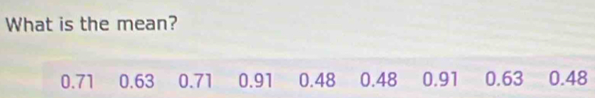 What is the mean?
0.71 0.63 0.71 0.91 0.48 0.48 0.91 0.63 0.48