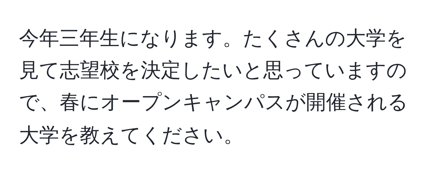 今年三年生になります。たくさんの大学を見て志望校を決定したいと思っていますので、春にオープンキャンパスが開催される大学を教えてください。