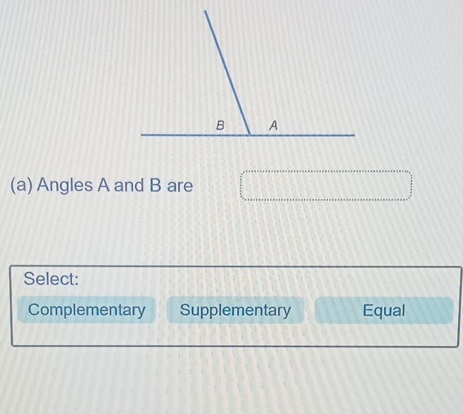 B A
(a) Angles A and B are
Select:
Complementary Supplementary Equal