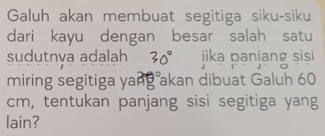 Galuh akan membuat segitiga siku-siku 
dari kayu dengan besar salah satu 
sudutnva adalah 30° iika paniang sisi 
miring segitiga yang akan dibuat Galuh 60
cm, tentukan panjang sisi segitiga yang 
lain?