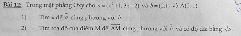 Trong mặt phẳng Oxy cho vector a=(x^2+1;3x-2) và vector b=(2;1) và A(0;1). 
1) Tìm x để a cùng phương với vector b. 
2) Tìm tọa độ của điểm M để overline AM cùng phương với vector b và có độ dài bằng sqrt(5).