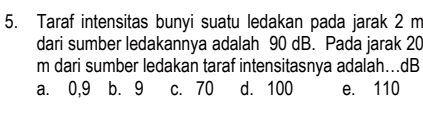 Taraf intensitas bunyi suatu ledakan pada jarak 2 m
dari sumber ledakannya adalah 90 dB. Pada jarak 20
m dari sumber ledakan taraf intensitasnya adalah…dB
a. 0,9 b. 9 c. 70 d. 100 e. 110