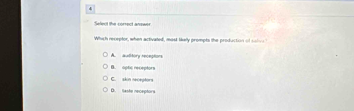 Select the correct answer.
Which receptor, when activated, most likely prompts the production of saliva?
A. auditory receptors
B. optic receptors
C. skin receptors
D. taste receptors