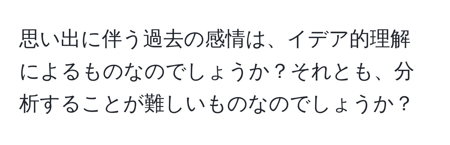 思い出に伴う過去の感情は、イデア的理解によるものなのでしょうか？それとも、分析することが難しいものなのでしょうか？