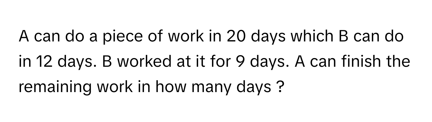 A can do a piece of work in 20 days which B can do in 12 days. B worked at it for 9 days. A can finish the remaining work in how many days ?