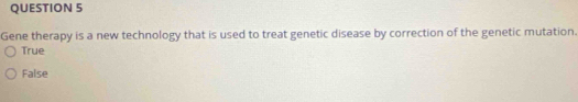 Gene therapy is a new technology that is used to treat genetic disease by correction of the genetic mutation.
True
False