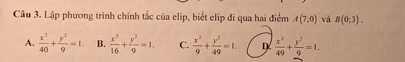 Lập phương trình chính tắc của elip, biết elip đi qua hai điểm A(7;0) và B(0;3).
A.  x^2/40 + y^2/9 =1. B.  x^2/16 + y^2/9 =1. C.  x^2/9 + y^2/49 =1. D.  x^2/49 + y^2/9 =1.