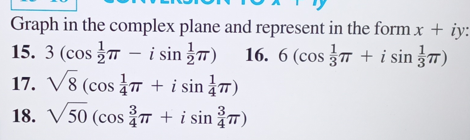 Graph in the complex plane and represent in the form x+iy : 
15. 3(cos  1/2 π -isin  1/2 π ) 16. 6(cos  1/3 π +isin  1/3 π )
17. sqrt(8)(cos  1/4 π +isin  1/4 π )
18. sqrt(50)(cos  3/4 π +isin  3/4 π )