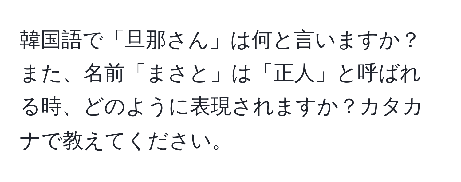 韓国語で「旦那さん」は何と言いますか？また、名前「まさと」は「正人」と呼ばれる時、どのように表現されますか？カタカナで教えてください。