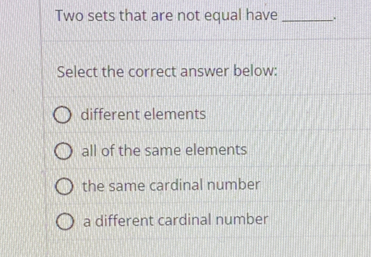 Two sets that are not equal have_
Select the correct answer below:
different elements
all of the same elements
the same cardinal number
a different cardinal number